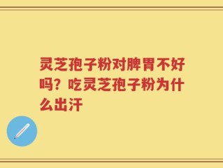 灵芝孢子粉对脾胃不好吗？吃灵芝孢子粉为什么出汗