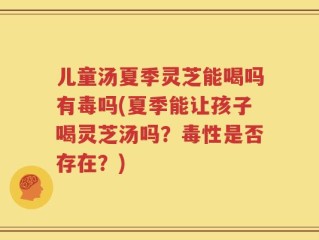 儿童汤夏季灵芝能喝吗有毒吗(夏季能让孩子喝灵芝汤吗？毒性是否存在？)