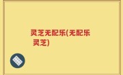 灵芝无配乐(无配乐  灵芝)