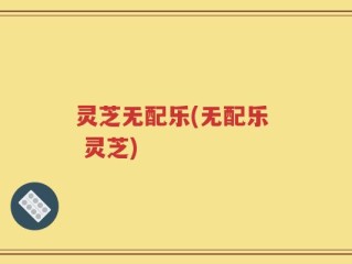 灵芝无配乐(无配乐  灵芝)
