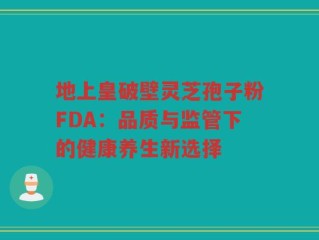 地上皇破壁灵芝孢子粉FDA：品质与监管下的健康养生新选择