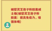 破壁灵芝孢子粉胶囊威士雅(破壁灵芝孢子粉胶囊：提高免疫力，增强体魄)
