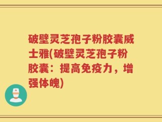 破壁灵芝孢子粉胶囊威士雅(破壁灵芝孢子粉胶囊：提高免疫力，增强体魄)