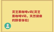 灵芝黑咖啡v码(灵芝黑咖啡V码，天然健康的醇香体验)