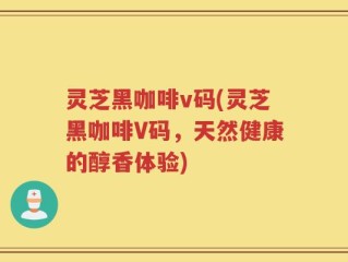 灵芝黑咖啡v码(灵芝黑咖啡V码，天然健康的醇香体验)
