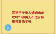灵芝孢子粉大姨妈来能吃吗？哪类人不适合服用灵芝孢子粉