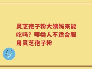 灵芝孢子粉大姨妈来能吃吗？哪类人不适合服用灵芝孢子粉