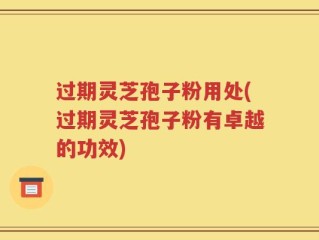 过期灵芝孢子粉用处(过期灵芝孢子粉有卓越的功效)