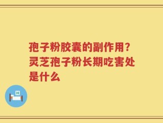 孢子粉胶囊的副作用？灵芝孢子粉长期吃害处是什么