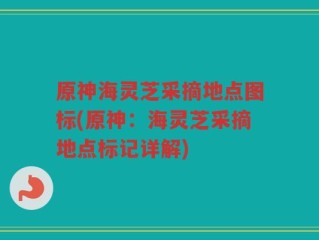 原神海灵芝采摘地点图标(原神：海灵芝采摘地点标记详解)