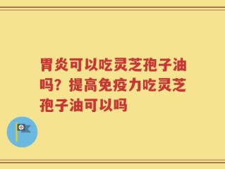 胃炎可以吃灵芝孢子油吗？提高免疫力吃灵芝孢子油可以吗