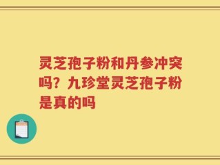 灵芝孢子粉和丹参冲突吗？九珍堂灵芝孢子粉是真的吗