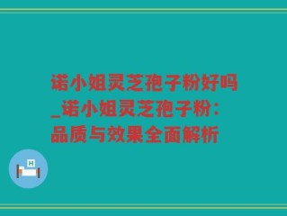 诺小姐灵芝孢子粉好吗_诺小姐灵芝孢子粉：品质与效果全面解析
