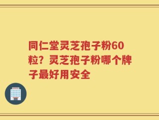 同仁堂灵芝孢子粉60粒？灵芝孢子粉哪个牌子最好用安全
