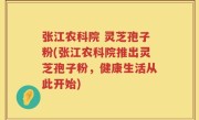 张江农科院 灵芝孢子粉(张江农科院推出灵芝孢子粉，健康生活从此开始)