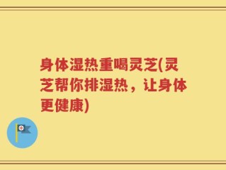 身体湿热重喝灵芝(灵芝帮你排湿热，让身体更健康)