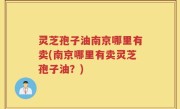 灵芝孢子油南京哪里有卖(南京哪里有卖灵芝孢子油？)