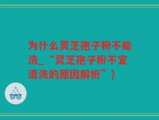 为什么灵芝孢子粉不能洗_“灵芝孢子粉不宜清洗的原因解析”)