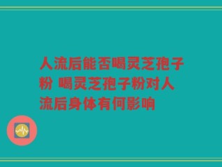 人流后能否喝灵芝孢子粉 喝灵芝孢子粉对人流后身体有何影响