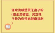 道水流破壁灵芝孢子粉(道水流破壁，灵芝孢子粉为你带来健康福利)