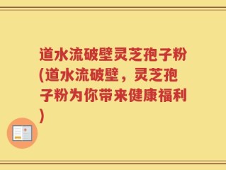 道水流破壁灵芝孢子粉(道水流破壁，灵芝孢子粉为你带来健康福利)
