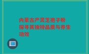 内蒙古产灵芝孢子粉 探寻其独特品质与养生功效