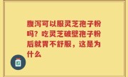 腹泻可以服灵芝孢子粉吗？吃灵芝破壁孢子粉后就胃不舒服，这是为什么