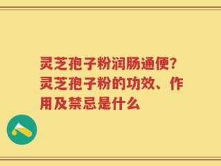灵芝孢子粉润肠通便？灵芝孢子粉的功效、作用及禁忌是什么