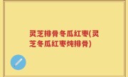灵芝排骨冬瓜红枣(灵芝冬瓜红枣炖排骨)