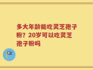 多大年龄能吃灵芝孢子粉？20岁可以吃灵芝孢子粉吗
