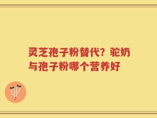 灵芝孢子粉替代？驼奶与孢子粉哪个营养好