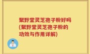 聚野堂灵芝孢子粉好吗(聚野堂灵芝孢子粉的功效与作用详解)