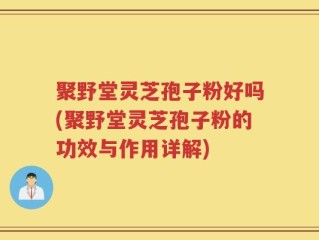 聚野堂灵芝孢子粉好吗(聚野堂灵芝孢子粉的功效与作用详解)
