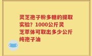 灵芝孢子粉多糖的提取实验？1000公斤灵芝萃体可取出多少公斤纯孢子油