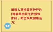 博雅人葛根灵芝护肝片(博雅葛根灵芝片强效护肝，助您焕发健康活力)