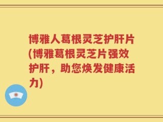 博雅人葛根灵芝护肝片(博雅葛根灵芝片强效护肝，助您焕发健康活力)