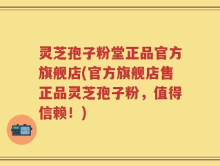 灵芝孢子粉堂正品官方旗舰店(官方旗舰店售正品灵芝孢子粉，值得信赖！)