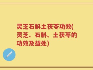 灵芝石斛土茯苓功效(灵芝、石斛、土茯苓的功效及益处)
