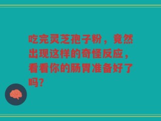 吃完灵芝孢子粉，竟然出现这样的奇怪反应，看看你的肠胃准备好了吗？