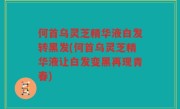 何首乌灵芝精华液白发转黑发(何首乌灵芝精华液让白发变黑再现青春)