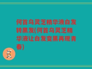 何首乌灵芝精华液白发转黑发(何首乌灵芝精华液让白发变黑再现青春)