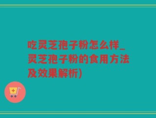 吃灵芝孢子粉怎么样_灵芝孢子粉的食用方法及效果解析)