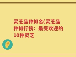 灵芝品种排名(灵芝品种排行榜：最受欢迎的10种灵芝