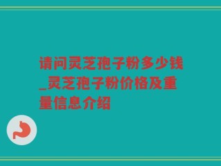 请问灵芝孢子粉多少钱_灵芝孢子粉价格及重量信息介绍