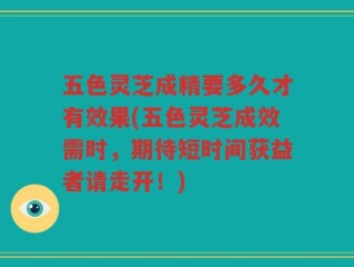 五色灵芝成精要多久才有效果(五色灵芝成效需时，期待短时间获益者请走开！)
