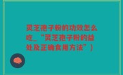 灵芝孢子粉的功效怎么吃_“灵芝孢子粉的益处及正确食用方法”)