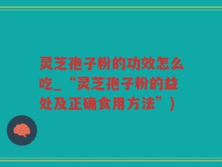 灵芝孢子粉的功效怎么吃_“灵芝孢子粉的益处及正确食用方法”)