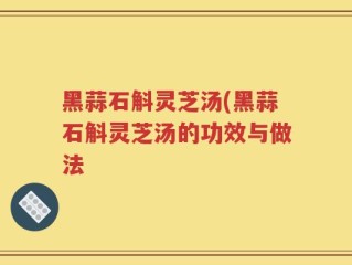 黑蒜石斛灵芝汤(黑蒜石斛灵芝汤的功效与做法