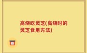 高烧吃灵芝(高烧时的灵芝食用方法)