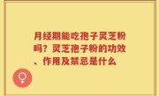 月经期能吃孢子灵芝粉吗？灵芝孢子粉的功效、作用及禁忌是什么